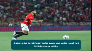 تأهل قريب.. منتخب مصر يحسم موقعة إثيوبيا بثنائية صلاح ومرموش ويقترب من مونديال 2026